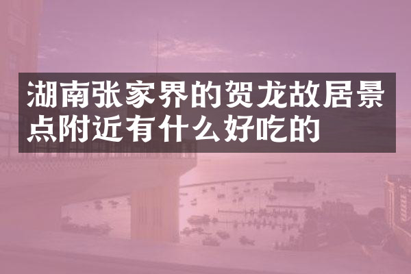湖南张家界的贺龙故居景点附近有什么好吃的