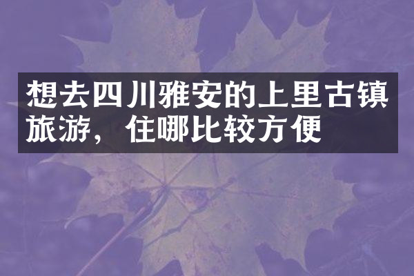 想去四川雅安的上里古镇旅游，住哪比较方便