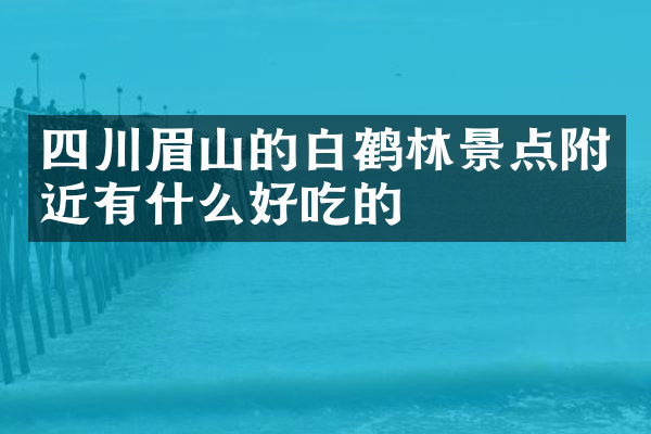 四川眉山的白鹤林景点附近有什么好吃的