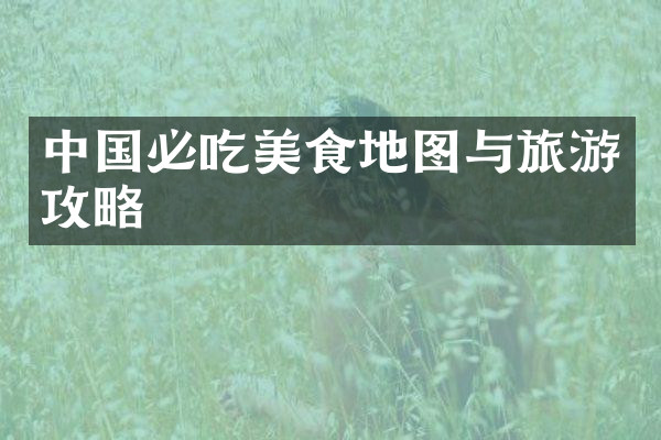 中国必吃美食地图与旅游攻略