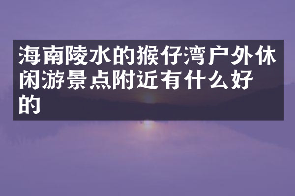 海南陵水的猴仔湾户外休闲游景点附近有什么好吃的