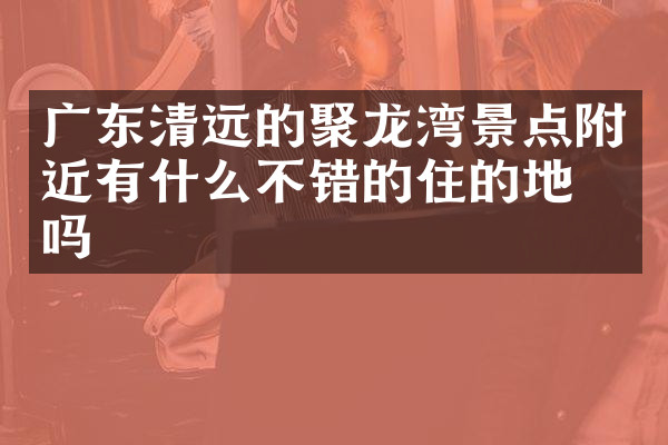 广东清远的聚龙湾景点附近有什么不错的住的地方吗