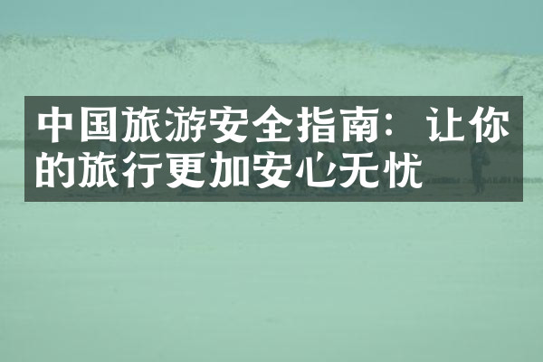 中国旅游安全指南：让你的旅行更加安心无忧
