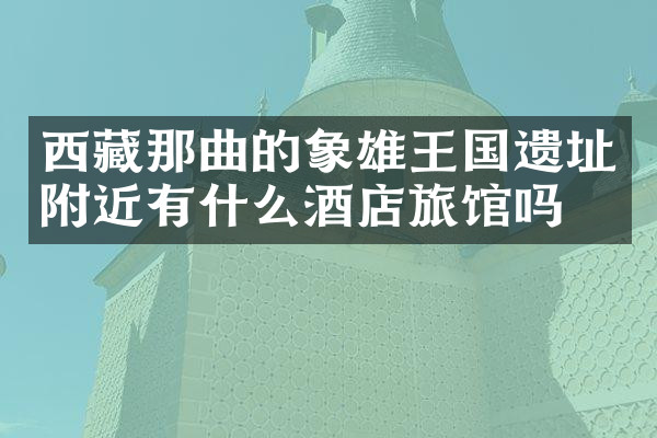 西藏那曲的象雄王国遗址附近有什么酒店旅馆吗