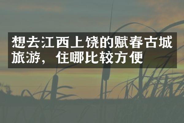 想去江西上饶的赋春古城旅游，住哪比较方便