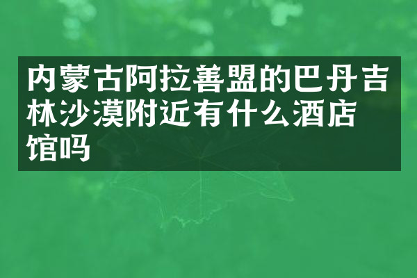 内蒙古阿拉善盟的巴丹吉林沙漠附近有什么酒店旅馆吗
