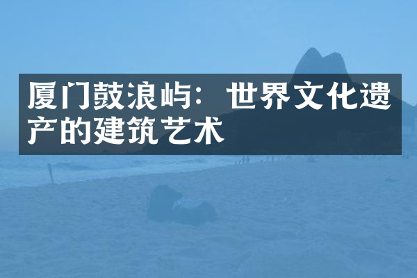 厦门鼓浪屿：世界文化遗产的建筑艺术