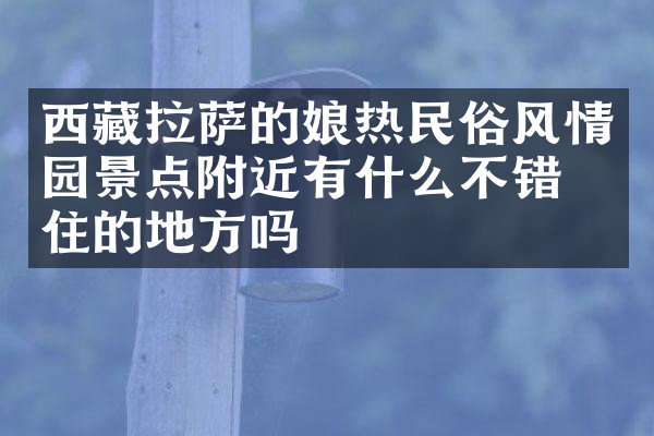 西藏拉萨的娘热民俗风情园景点附近有什么不错的住的地方吗