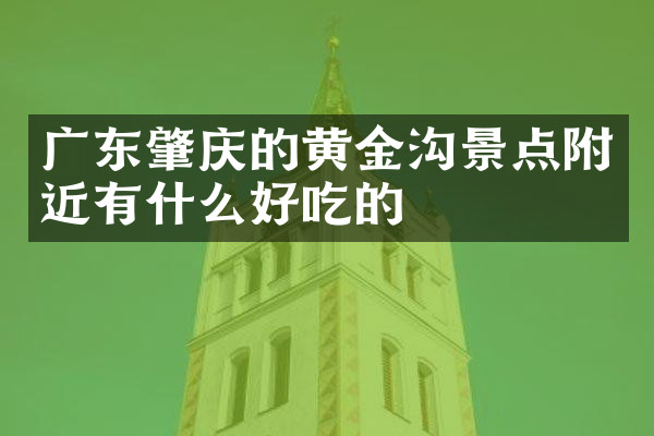 广东肇庆的黄金沟景点附近有什么好吃的