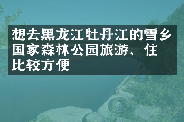 想去黑龙江牡丹江的雪乡国家森林公园旅游，住哪比较方便