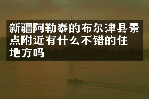 新疆阿勒泰的布尔津县景点附近有什么不错的住的地方吗