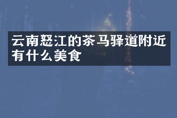 云南怒江的茶马驿道附近有什么美食