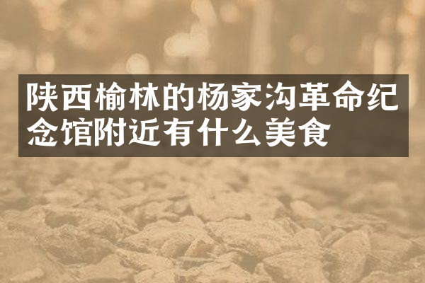 陕西榆林的杨家沟革命纪念馆附近有什么美食