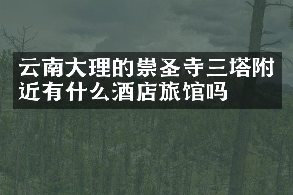 云南大理的崇圣寺三塔附近有什么酒店旅馆吗