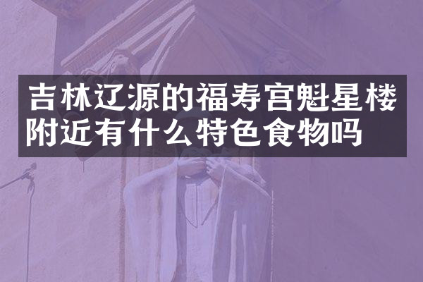 吉林辽源的福寿宫魁星楼附近有什么特色食物吗