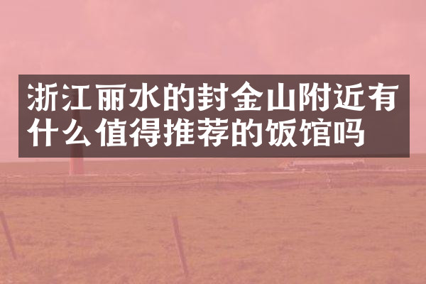 浙江丽水的封金山附近有什么值得推荐的饭馆吗