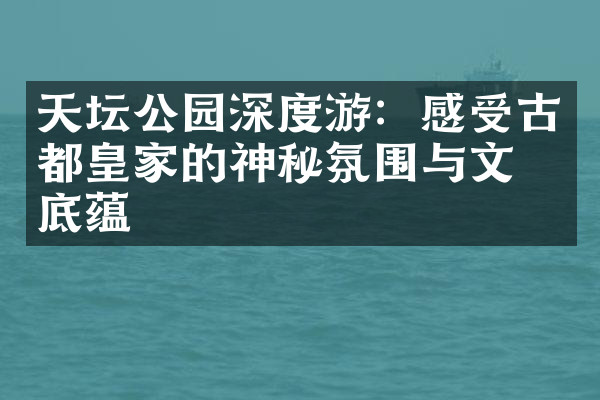 天坛公园深度游：感受古都皇家的神秘氛围与文化底蕴