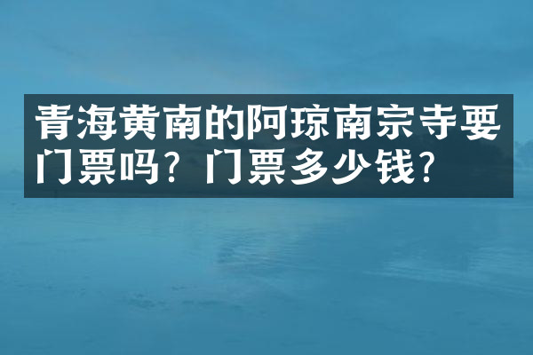 青海黄南的阿琼南宗寺要门票吗？门票多少钱？