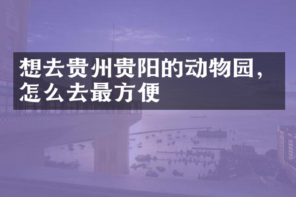 想去贵州贵阳的动物园，怎么去最方便