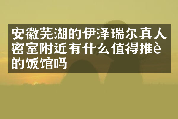 安徽芜湖的伊泽瑞尔真人密室附近有什么值得推荐的饭馆吗
