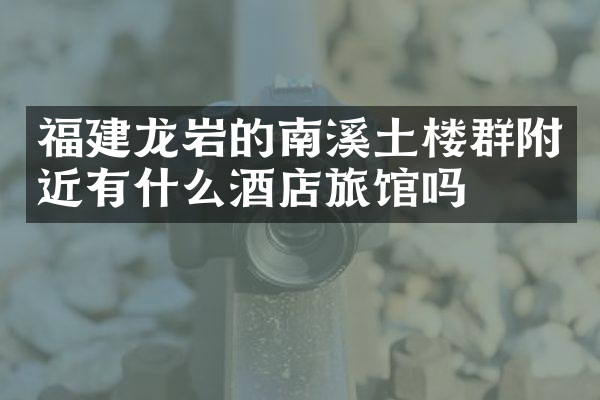 福建龙岩的南溪土楼群附近有什么酒店旅馆吗