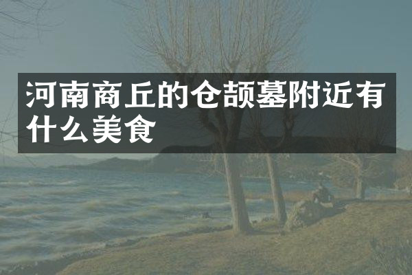 河南商丘的仓颉墓附近有什么美食