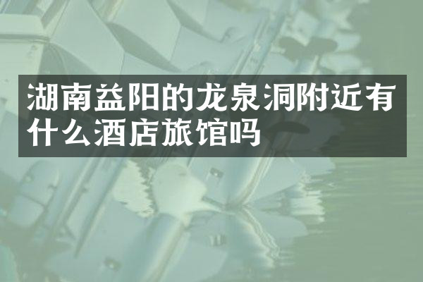湖南益阳的龙泉洞附近有什么酒店旅馆吗