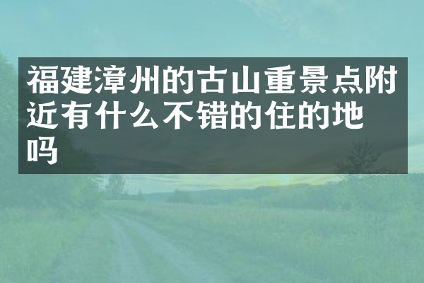 福建漳州的古山重景点附近有什么不错的住的地方吗