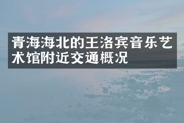 青海海北的王洛宾音乐艺术馆附近交通概况