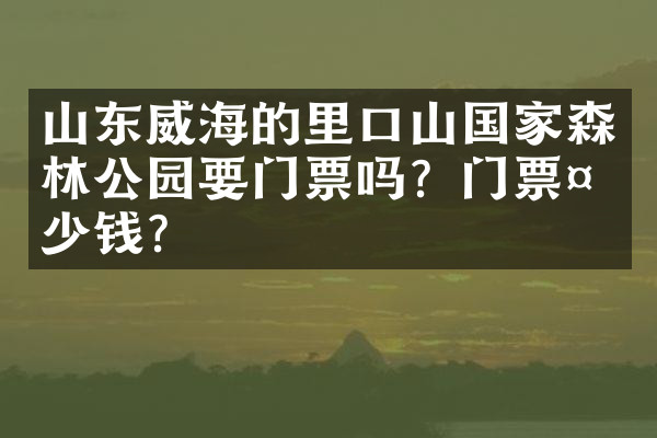 山东威海的里口山国家森林公园要门票吗？门票多少钱？