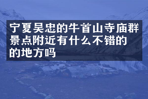 宁夏吴忠的牛首山寺庙群景点附近有什么不错的住的地方吗