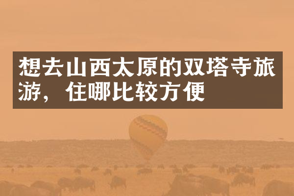 想去山西太原的双塔寺旅游，住哪比较方便