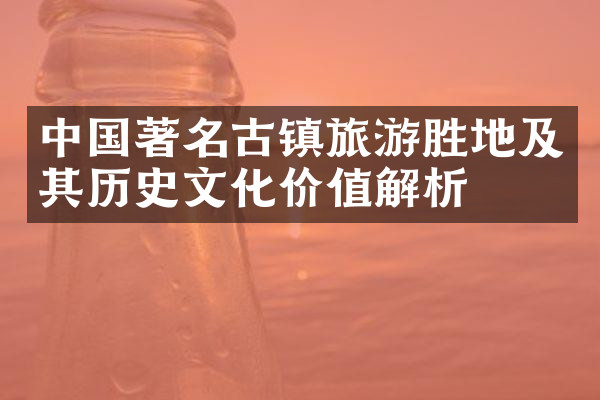 中国著名古镇旅游胜地及其历史文化价值解析