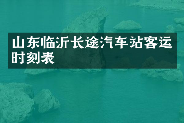 山东临沂长途汽车站客运时刻表