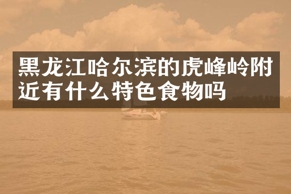 黑龙江哈尔滨的虎峰岭附近有什么特色食物吗