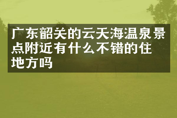 广东韶关的云天海温泉景点附近有什么不错的住的地方吗