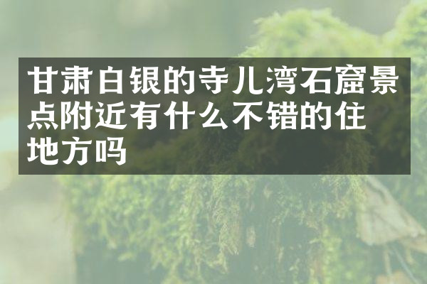 甘肃白银的寺儿湾石窟景点附近有什么不错的住的地方吗