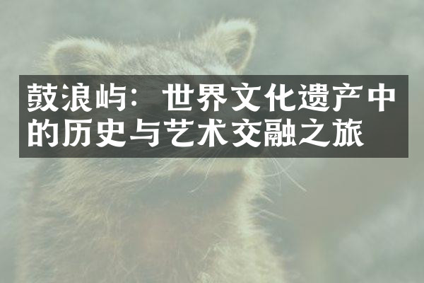 鼓浪屿：世界文化遗产中的历史与艺术交融之旅