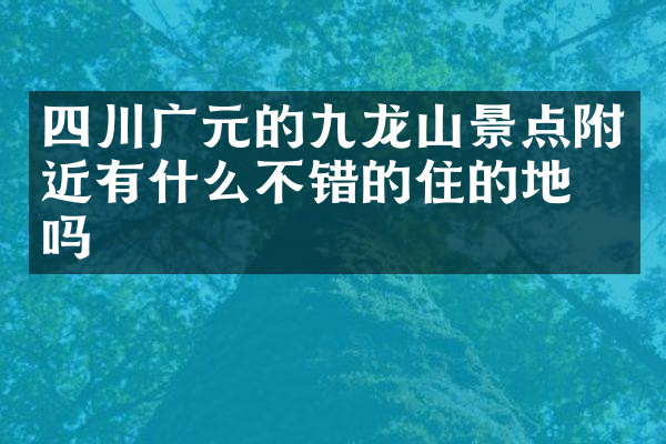 四川广元的九龙山景点附近有什么不错的住的地方吗