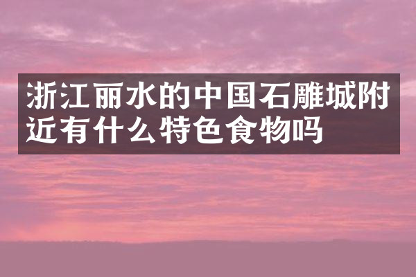 浙江丽水的中国石雕城附近有什么特色食物吗