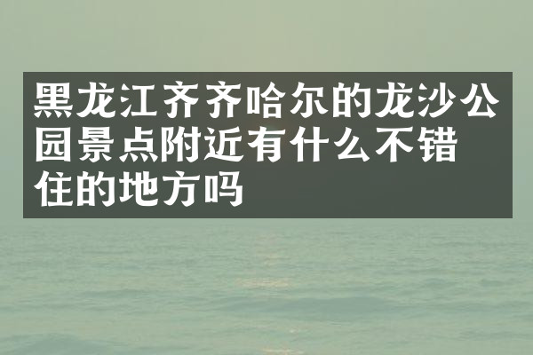 黑龙江齐齐哈尔的龙沙公园景点附近有什么不错的住的地方吗