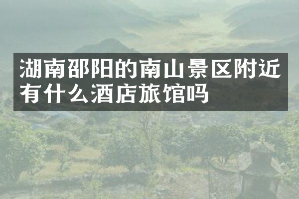 湖南邵阳的南山景区附近有什么酒店旅馆吗