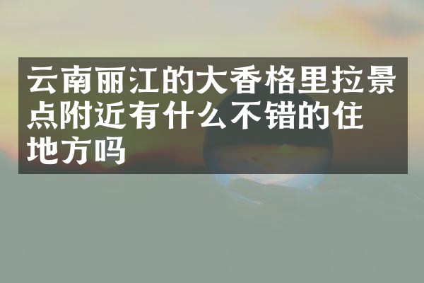 云南丽江的大香格里拉景点附近有什么不错的住的地方吗