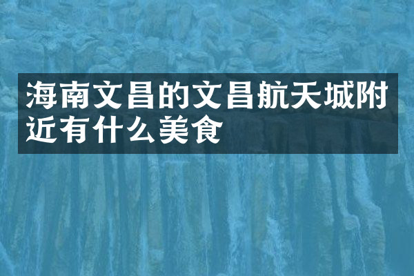 海南文昌的文昌航天城附近有什么美食