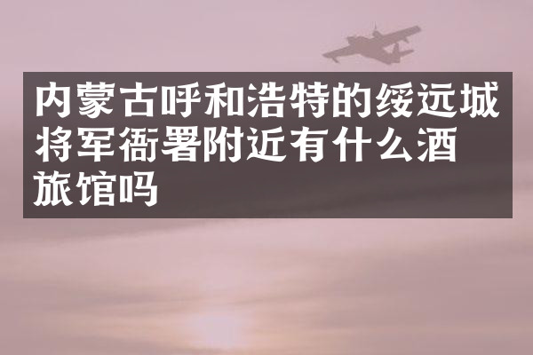 内蒙古呼和浩特的绥远城将军衙署附近有什么酒店旅馆吗