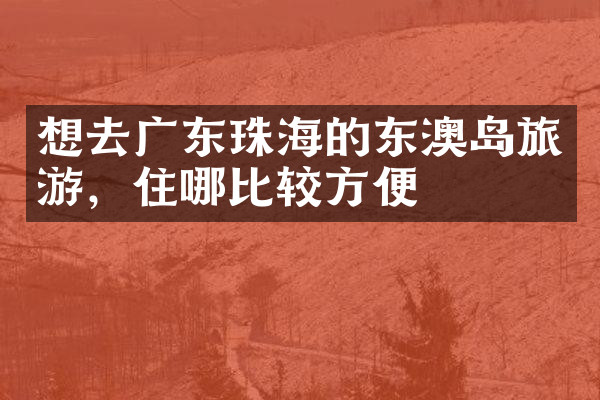 想去广东珠海的东澳岛旅游，住哪比较方便