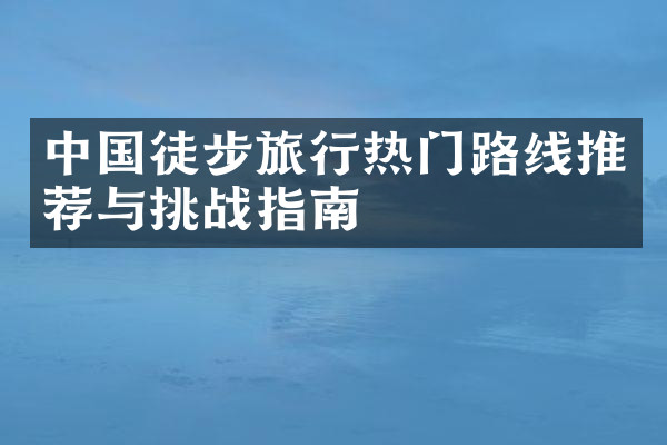 中国徒步旅行热门路线推荐与挑战指南