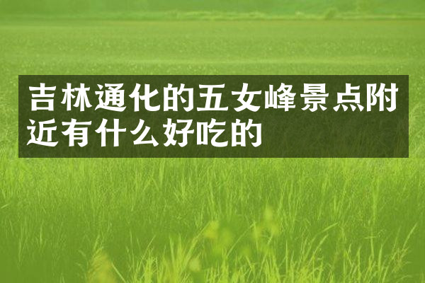 吉林通化的五女峰景点附近有什么好吃的