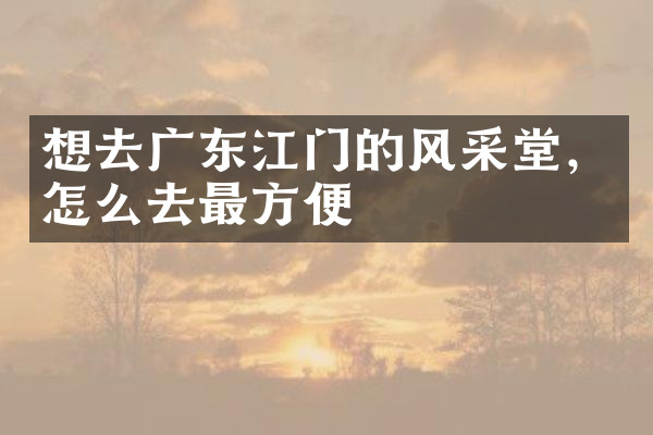 想去广东江门的风采堂，怎么去最方便
