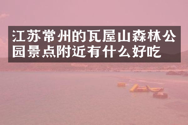 江苏常州的瓦屋山森林公园景点附近有什么好吃的